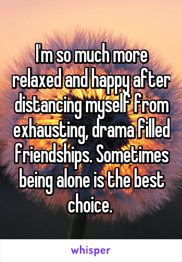 I'm so much more relaxed and happy after distancing myself from exhausting, drama filled friendships. Sometimes being alone is the best choice. 