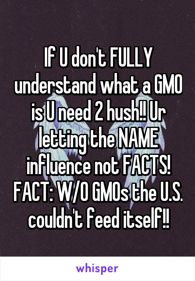 If U don't FULLY understand what a GMO is U need 2 hush!! Ur letting the NAME influence not FACTS! FACT: W/O GMOs the U.S. couldn't feed itself!!