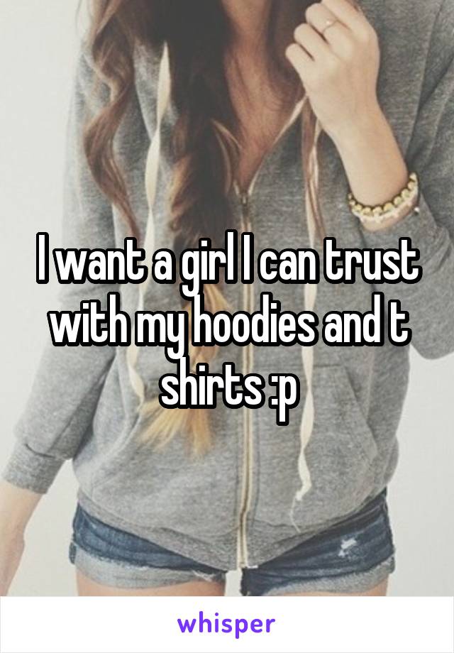 I want a girl I can trust with my hoodies and t shirts :p