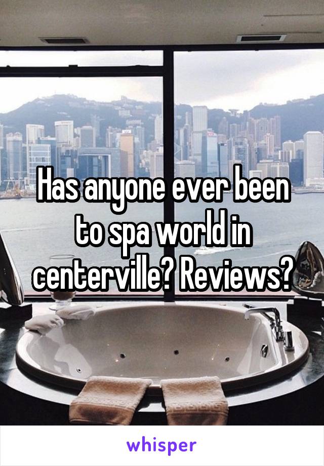Has anyone ever been to spa world in centerville? Reviews?