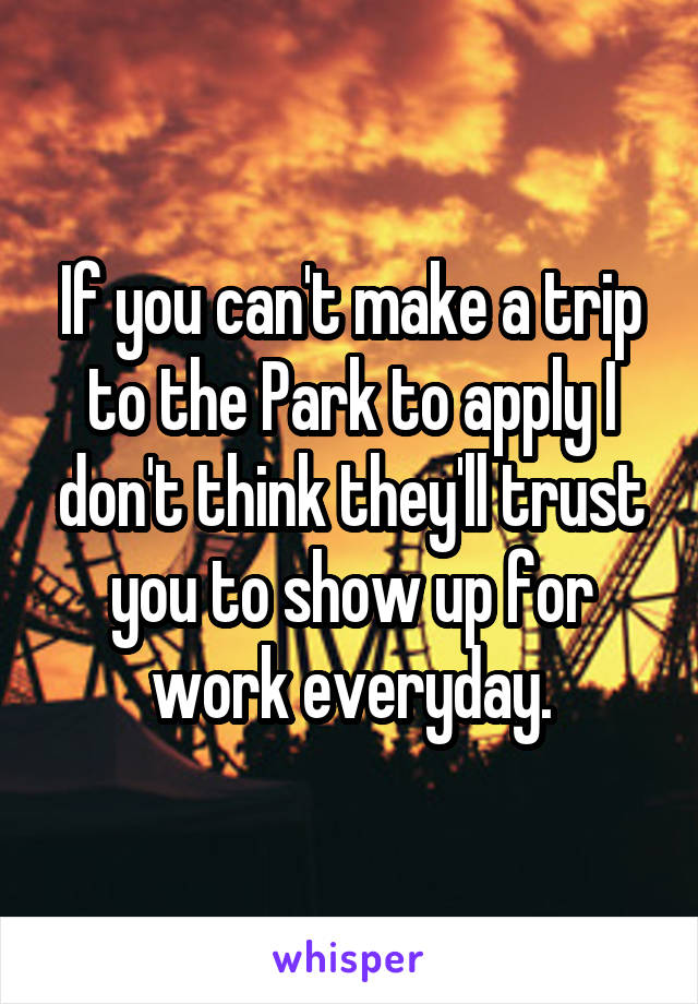 If you can't make a trip to the Park to apply I don't think they'll trust you to show up for work everyday.