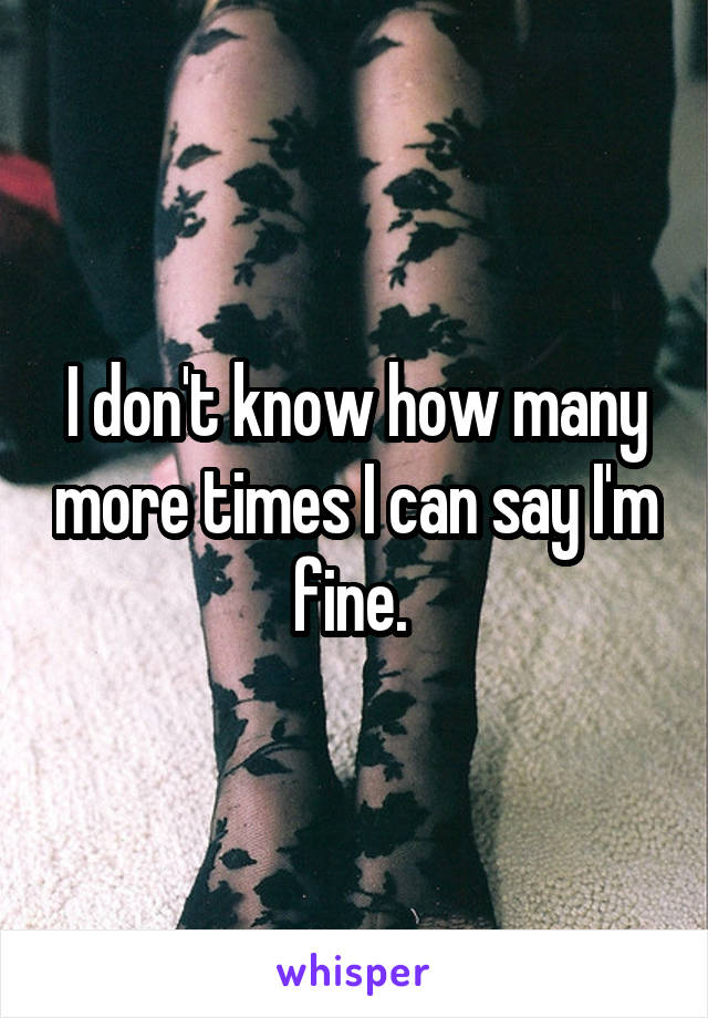 I don't know how many more times I can say I'm fine. 