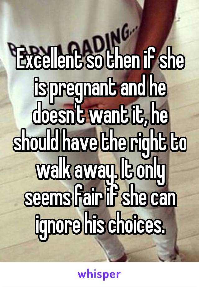 Excellent so then if she is pregnant and he doesn't want it, he should have the right to walk away. It only seems fair if she can ignore his choices.
