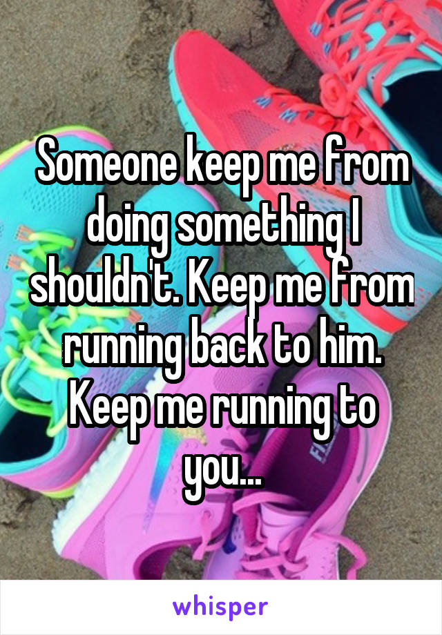 Someone keep me from doing something I shouldn't. Keep me from running back to him. Keep me running to you...