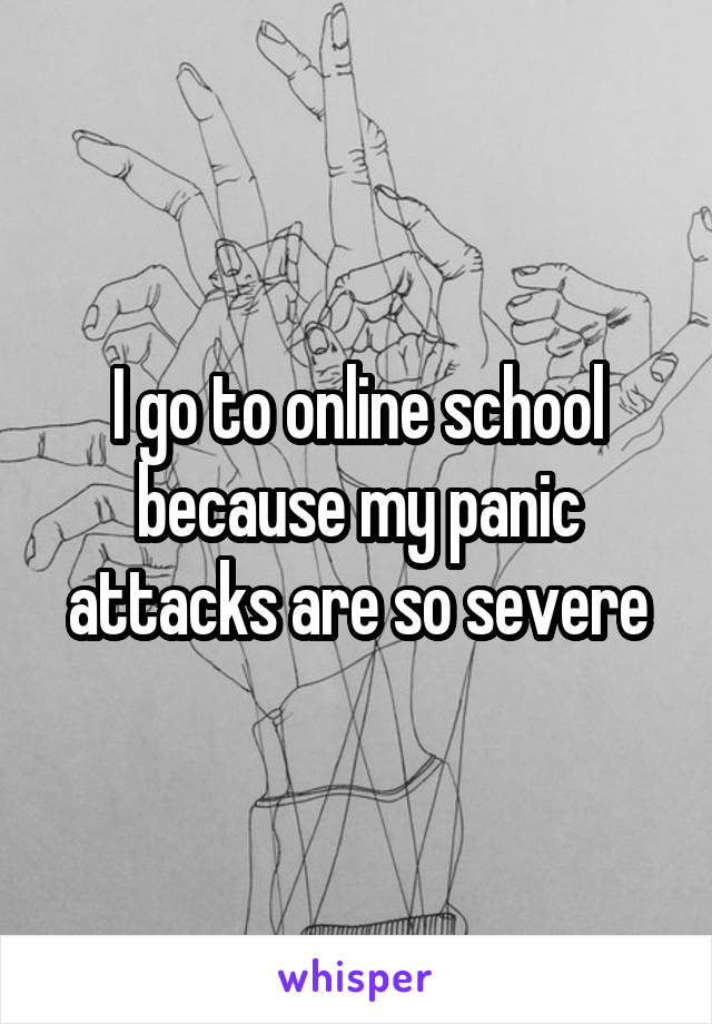 I go to online school because my panic attacks are so severe