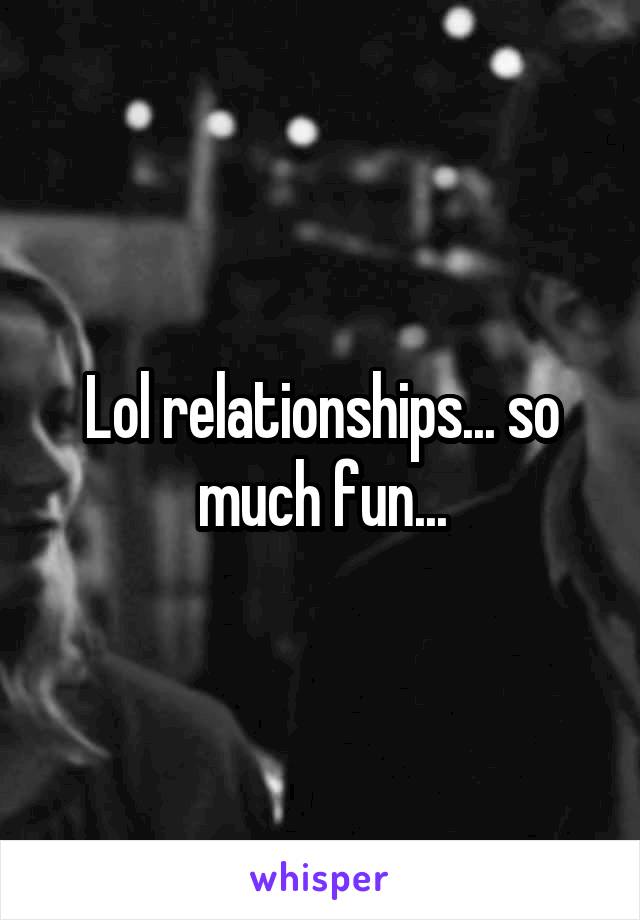 Lol relationships... so much fun...