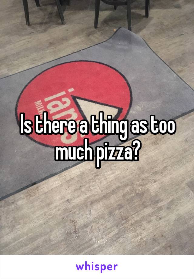 Is there a thing as too much pizza?