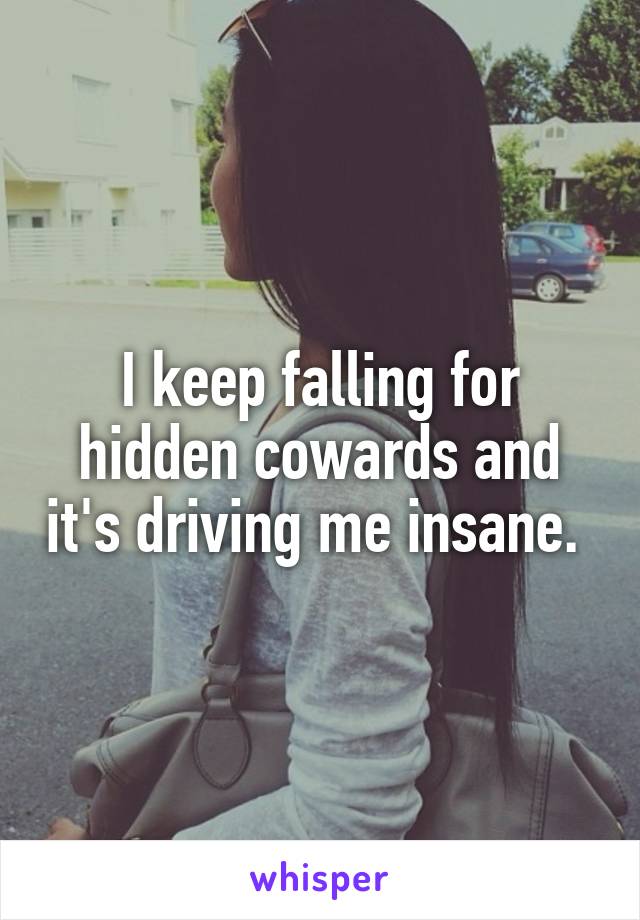 I keep falling for hidden cowards and it's driving me insane. 