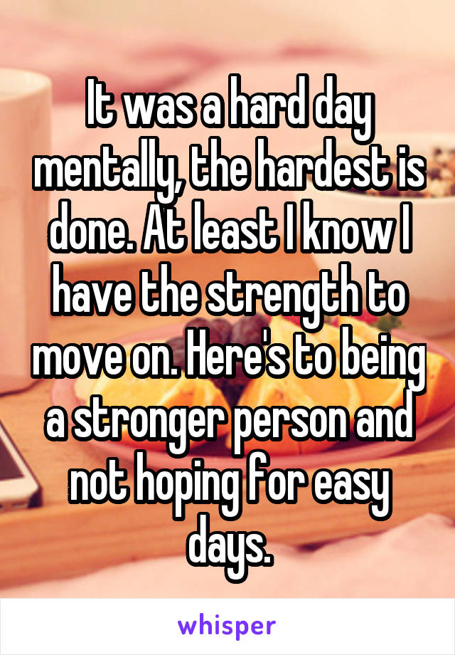 It was a hard day mentally, the hardest is done. At least I know I have the strength to move on. Here's to being a stronger person and not hoping for easy days.