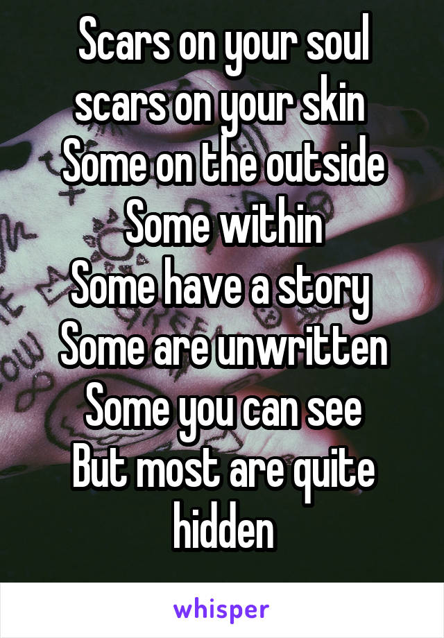 Scars on your soul scars on your skin 
Some on the outside
Some within
Some have a story 
Some are unwritten
Some you can see
But most are quite hidden
