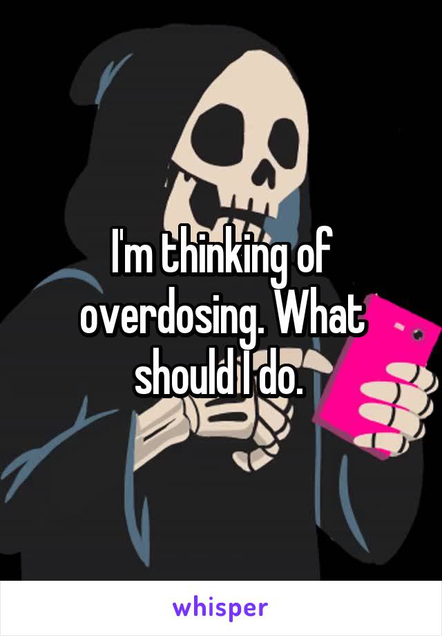 I'm thinking of overdosing. What should I do. 