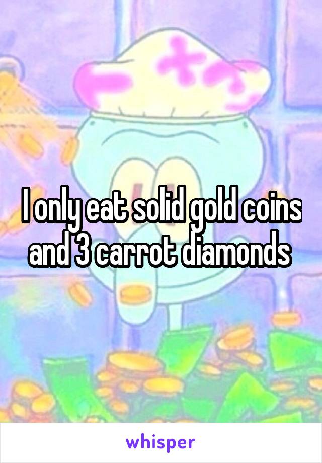 I only eat solid gold coins and 3 carrot diamonds 