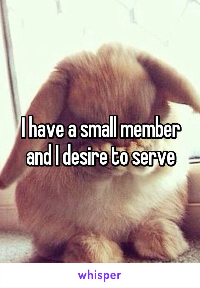 I have a small member and I desire to serve