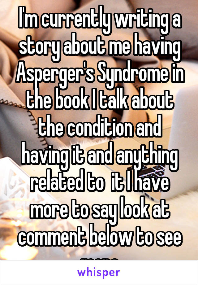 I'm currently writing a story about me having Asperger's Syndrome in the book I talk about the condition and having it and anything related to  it I have more to say look at comment below to see more