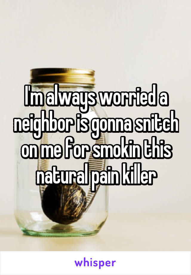 I'm always worried a neighbor is gonna snitch on me for smokin this natural pain killer
