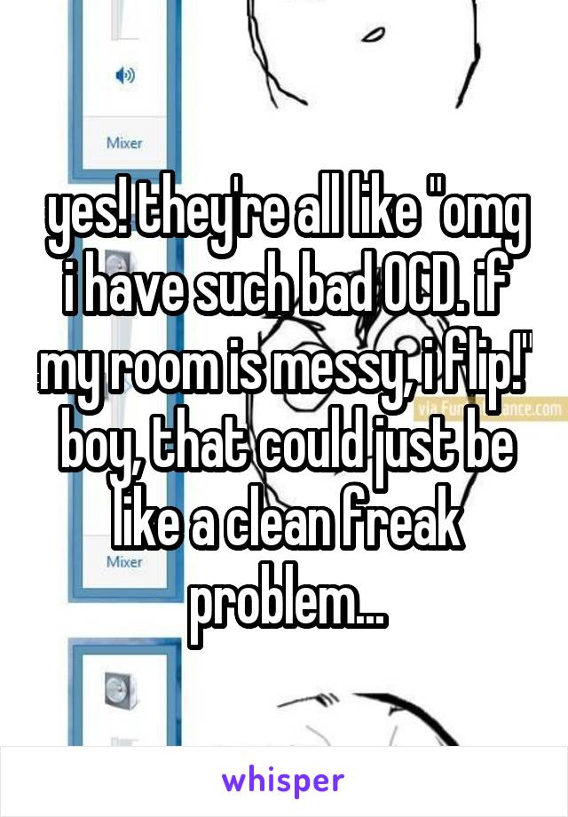 yes! they're all like "omg i have such bad OCD. if my room is messy, i flip!" boy, that could just be like a clean freak problem...