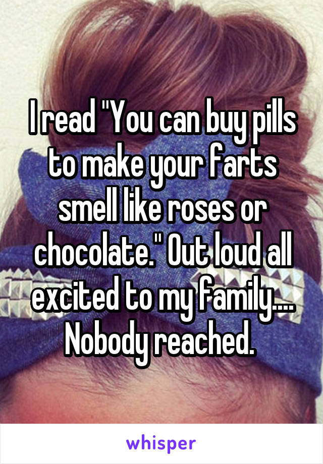 I read "You can buy pills to make your farts smell like roses or chocolate." Out loud all excited to my family.... Nobody reached. 