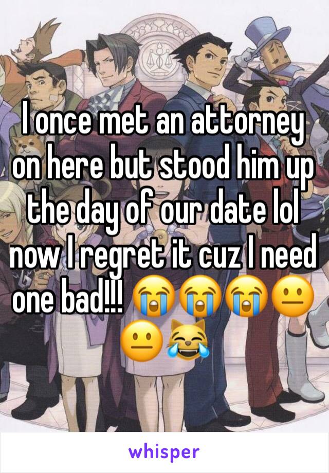 I once met an attorney on here but stood him up the day of our date lol now I regret it cuz I need one bad!!! 😭😭😭😐😐😹
