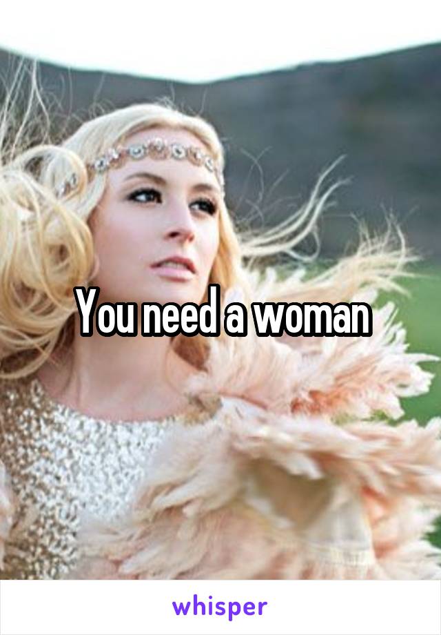 You need a woman