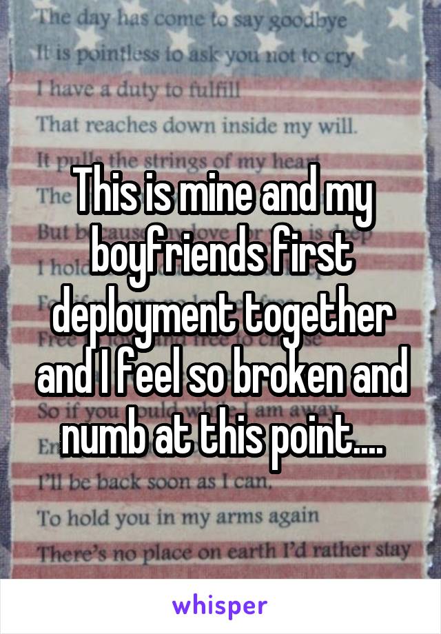 This is mine and my boyfriends first deployment together and I feel so broken and numb at this point....