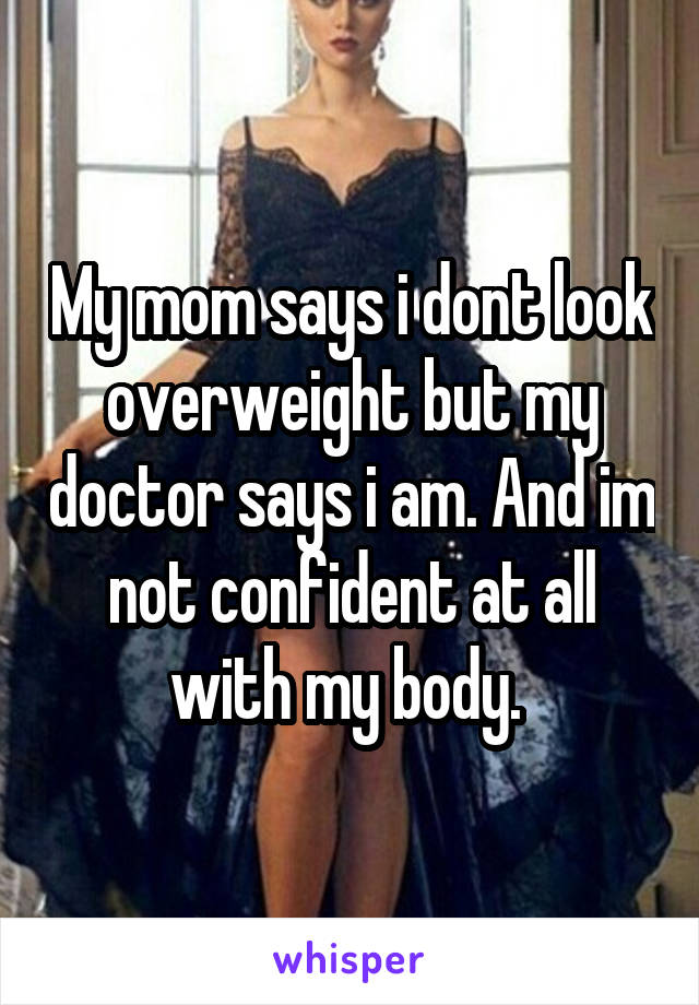 My mom says i dont look overweight but my doctor says i am. And im not confident at all with my body. 