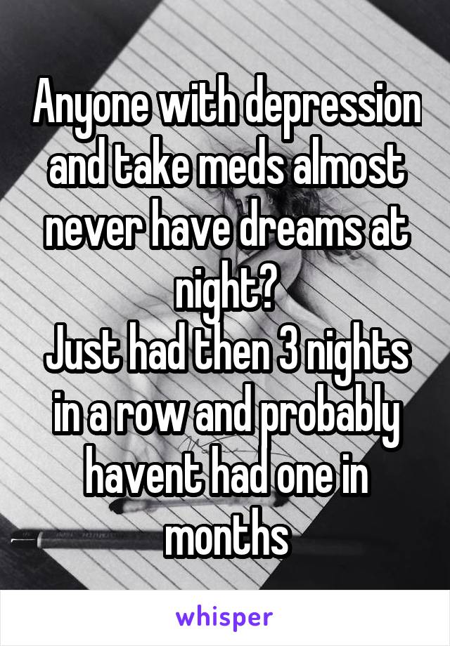Anyone with depression and take meds almost never have dreams at night?
Just had then 3 nights in a row and probably havent had one in months