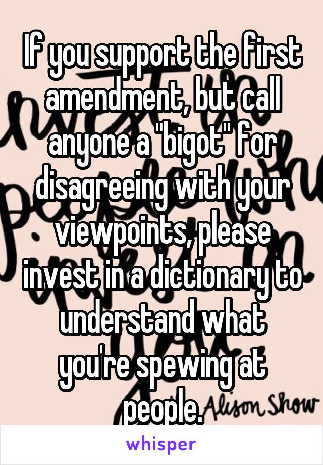 If you support the first amendment, but call anyone a "bigot" for disagreeing with your viewpoints, please invest in a dictionary to understand what you're spewing at people.