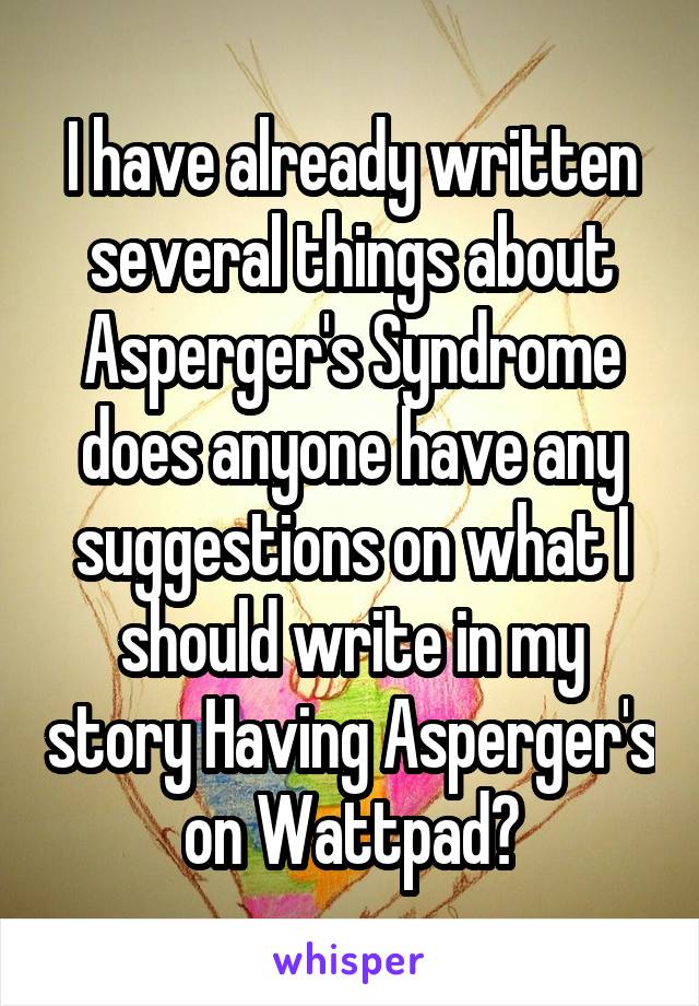I have already written several things about Asperger's Syndrome does anyone have any suggestions on what I should write in my story Having Asperger's on Wattpad?