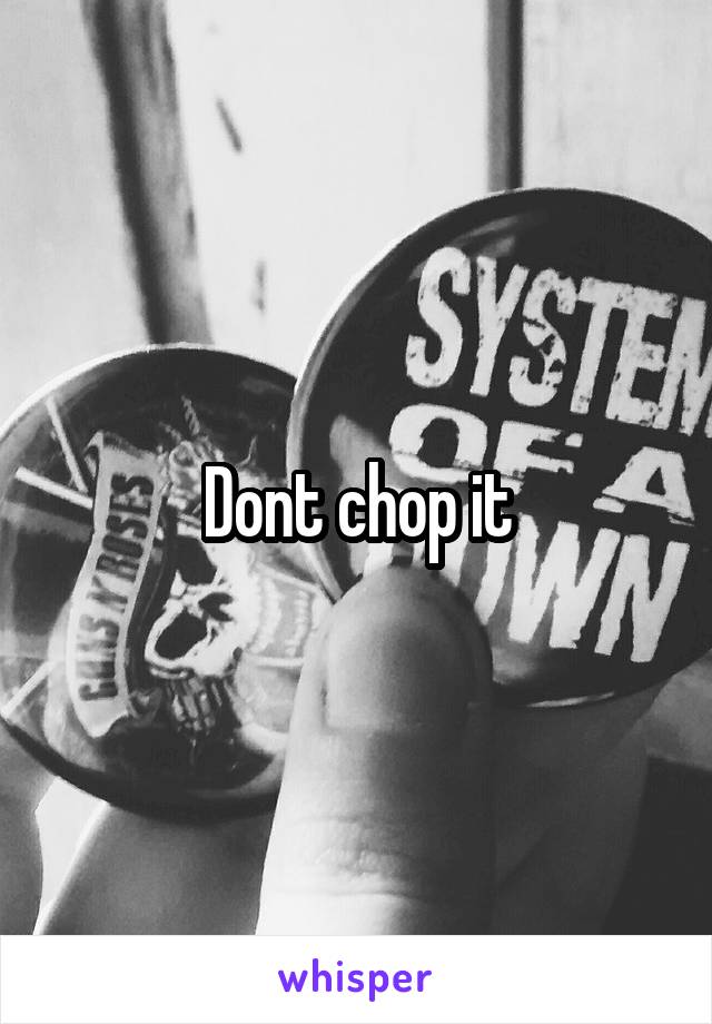 Dont chop it