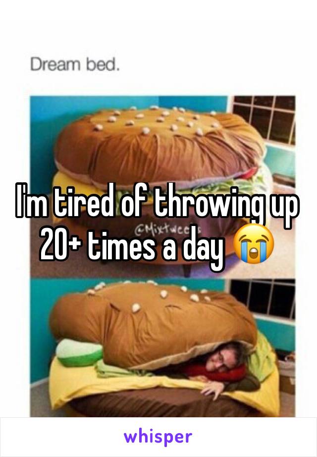 I'm tired of throwing up 20+ times a day 😭