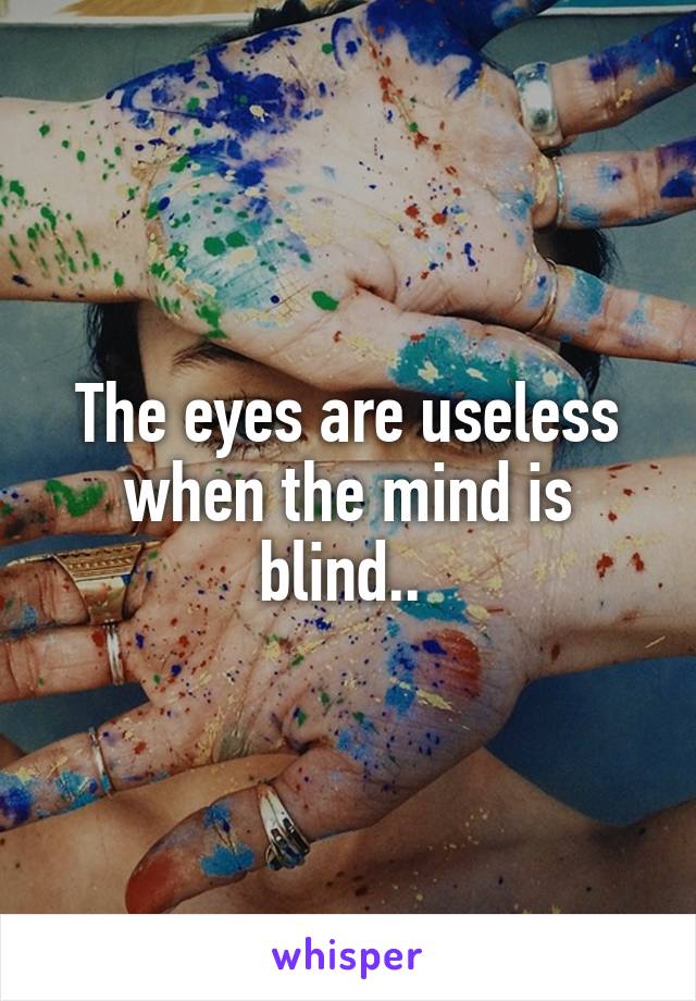 The eyes are useless when the mind is blind.. 