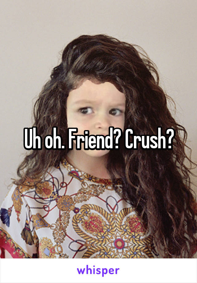 Uh oh. Friend? Crush?