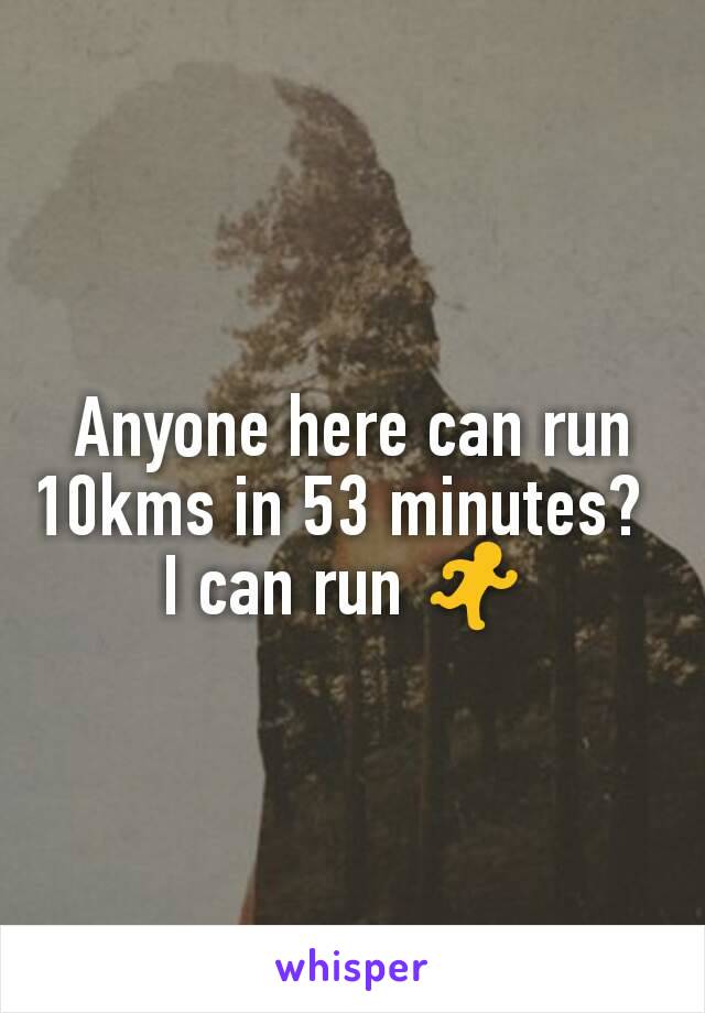 Anyone here can run 10kms in 53 minutes?  
I can run 🏃 