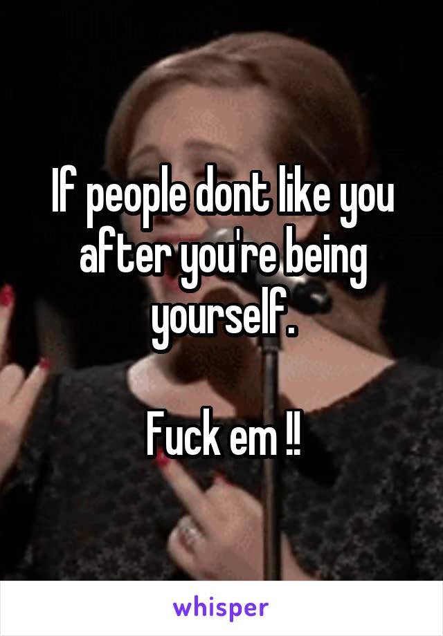 If people dont like you after you're being yourself.

Fuck em !!
