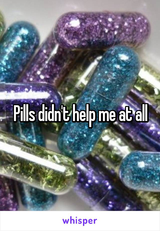 Pills didn't help me at all
