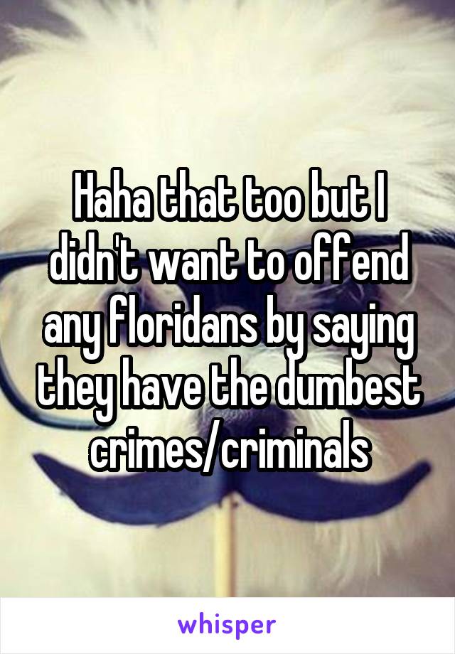 Haha that too but I didn't want to offend any floridans by saying they have the dumbest crimes/criminals
