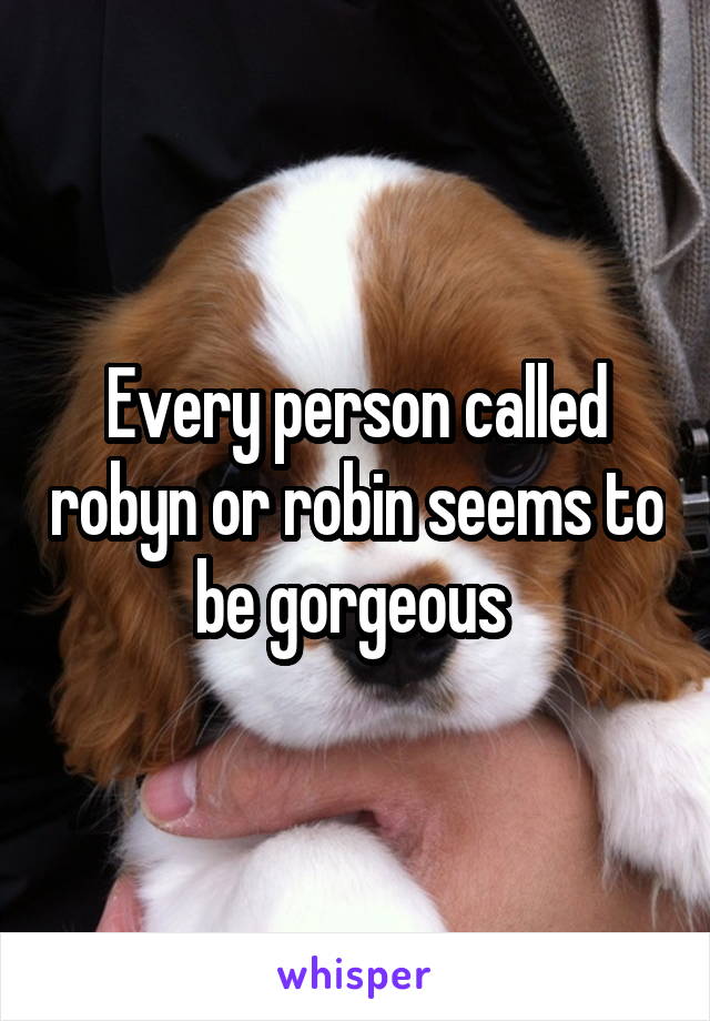Every person called robyn or robin seems to be gorgeous 
