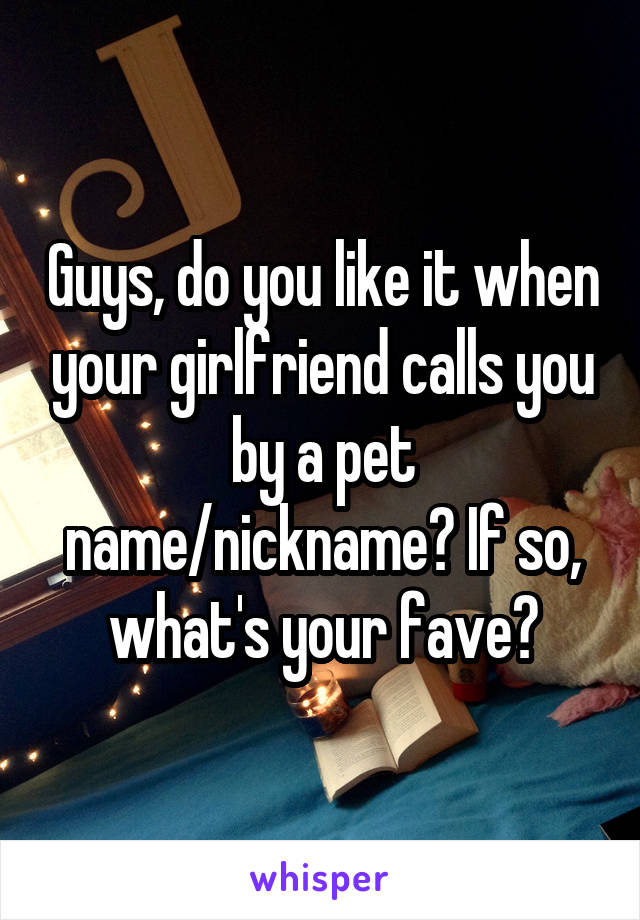 Guys, do you like it when your girlfriend calls you by a pet name/nickname? If so, what's your fave?