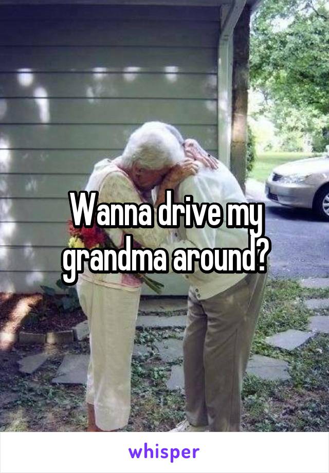 Wanna drive my grandma around?