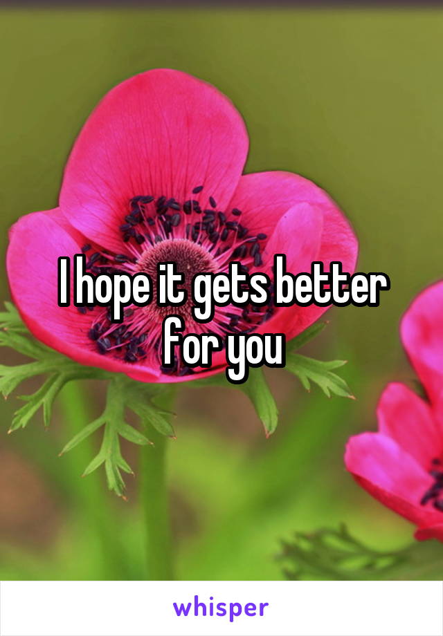 I hope it gets better for you