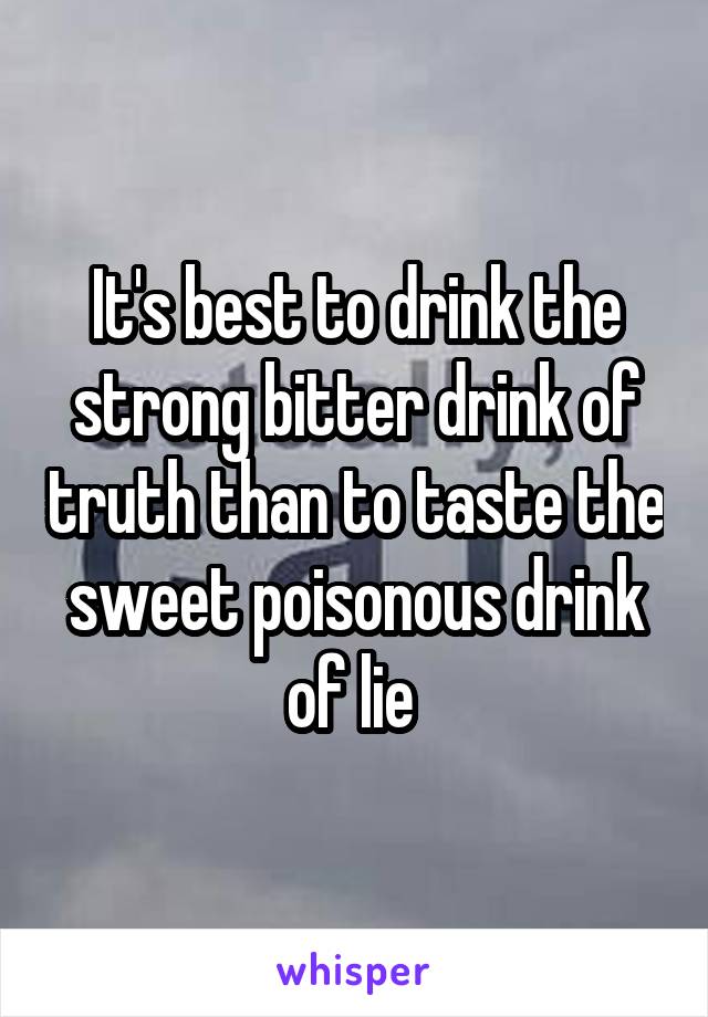 It's best to drink the strong bitter drink of truth than to taste the sweet poisonous drink of lie 