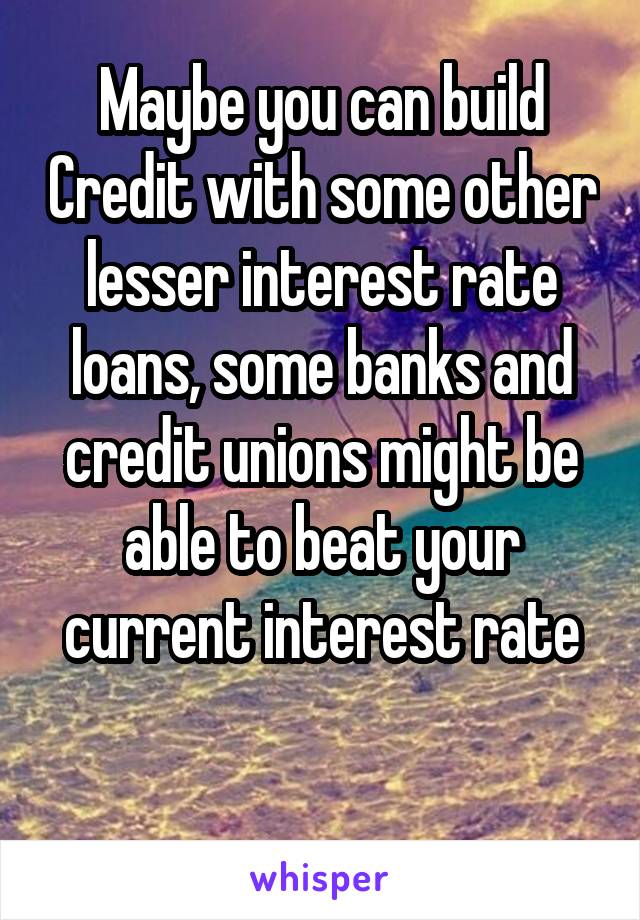 Maybe you can build Credit with some other lesser interest rate loans, some banks and credit unions might be able to beat your current interest rate

