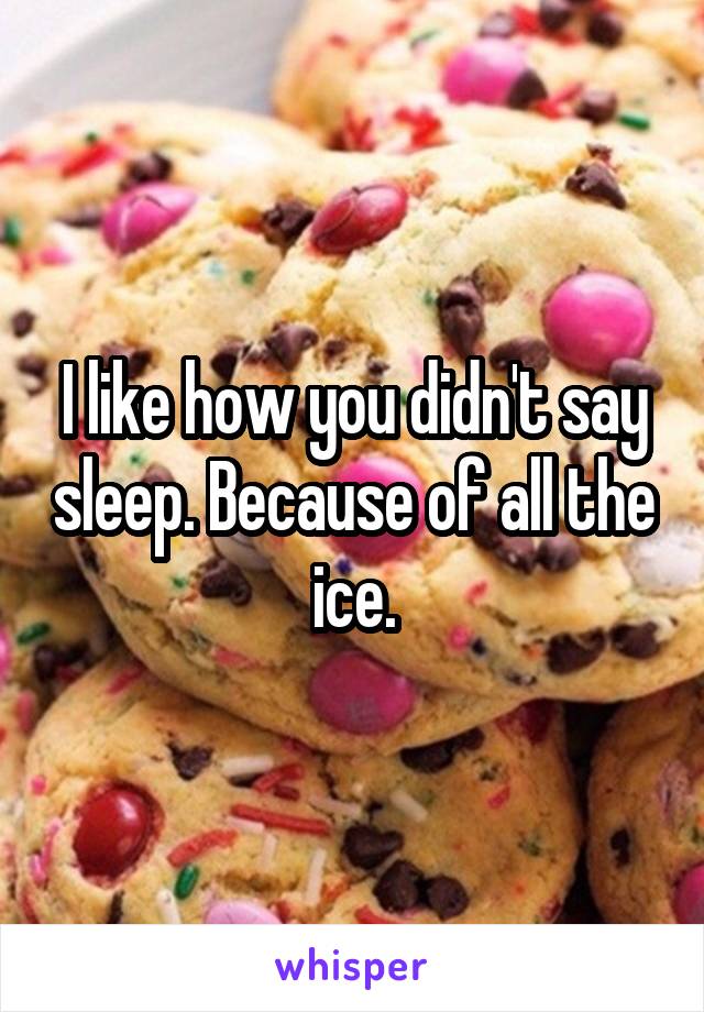 I like how you didn't say sleep. Because of all the ice.