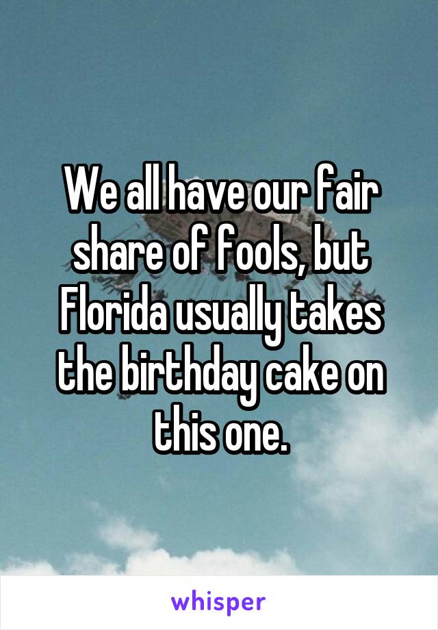 We all have our fair share of fools, but Florida usually takes the birthday cake on this one.