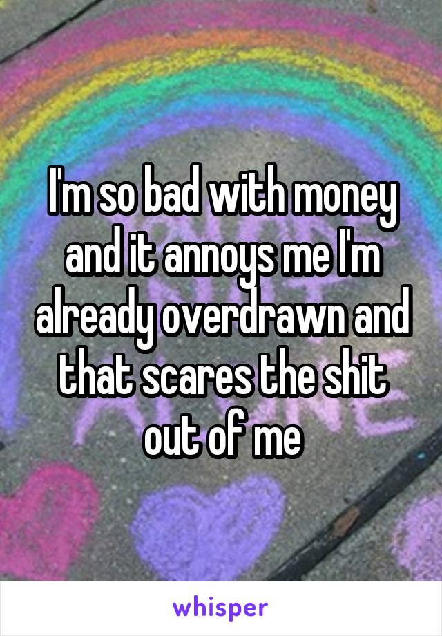 I'm so bad with money and it annoys me I'm already overdrawn and that scares the shit out of me