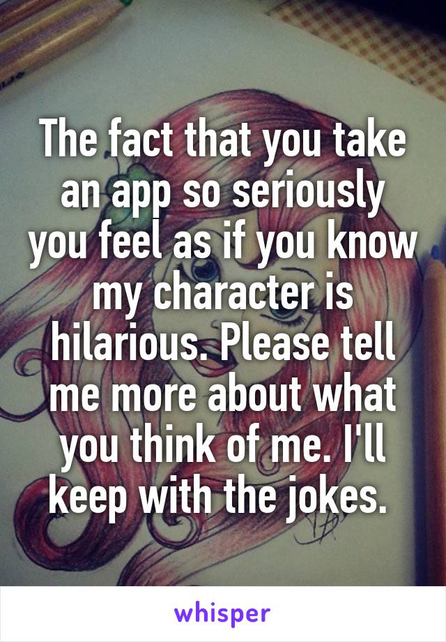 The fact that you take an app so seriously you feel as if you know my character is hilarious. Please tell me more about what you think of me. I'll keep with the jokes. 