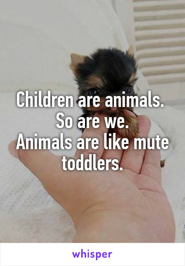 Children are animals. 
So are we.
Animals are like mute toddlers.