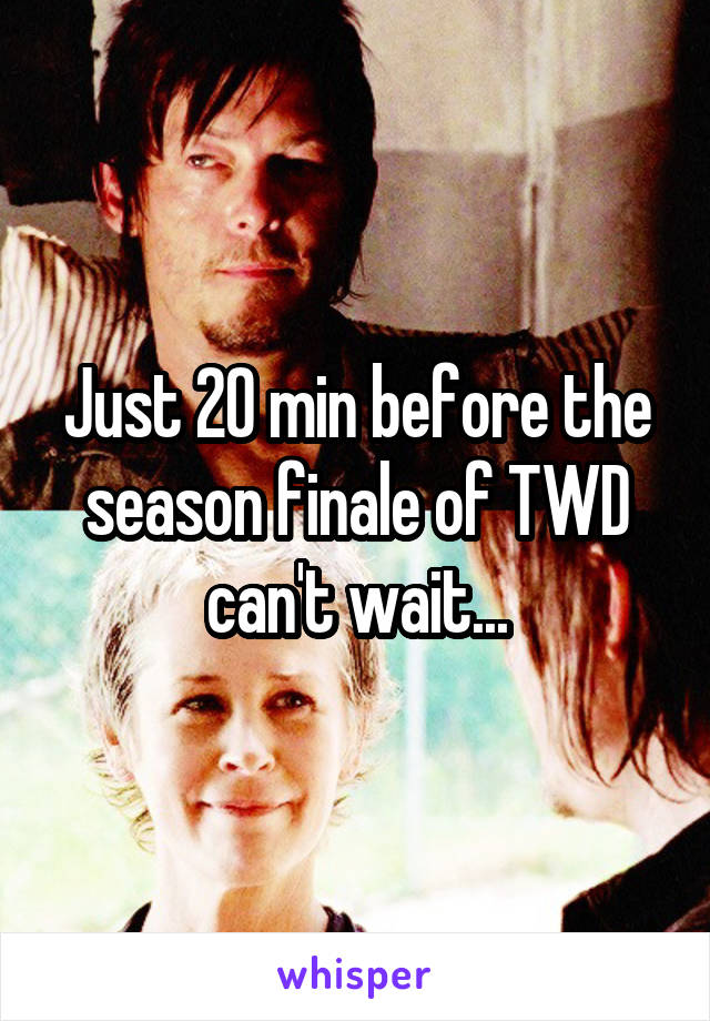Just 20 min before the season finale of TWD can't wait...