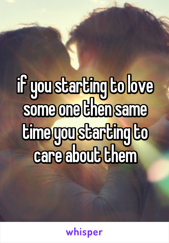 if you starting to love some one then same time you starting to care about them