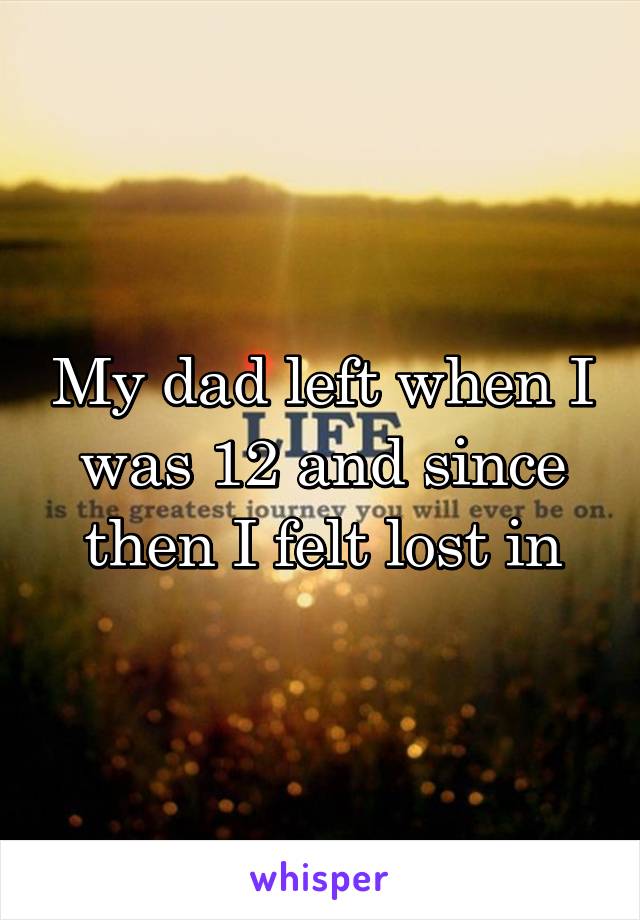 My dad left when I was 12 and since then I felt lost in